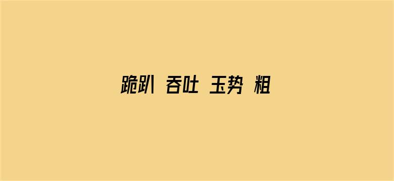 跪趴 吞吐 玉势 粗黑